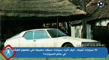 10 سيارات ثمينة.. كيف أثرت سيارات سبقت عصرها على مفهوم الفشل في عالم السيارات؟